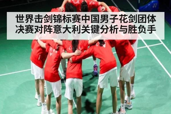 世界击剑锦标赛中国男子花剑团体决赛对阵意大利关键分析与胜负手