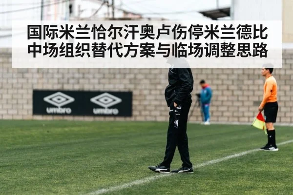 国际米兰恰尔汗奥卢伤停米兰德比中场组织替代方案与临场调整思路