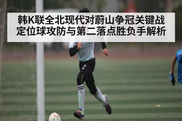韩K联全北现代对蔚山争冠关键战定位球攻防与第二落点胜负手解析